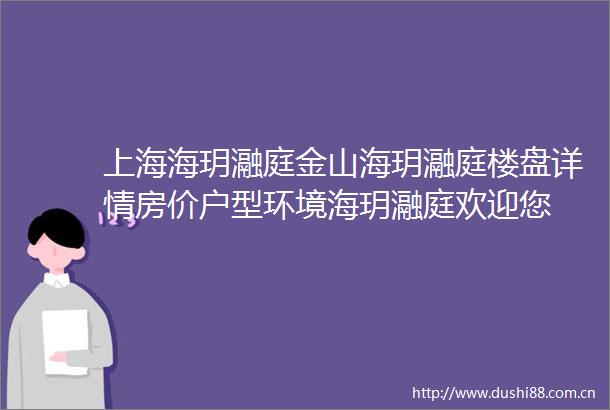 上海海玥瀜庭金山海玥瀜庭楼盘详情房价户型环境海玥瀜庭欢迎您