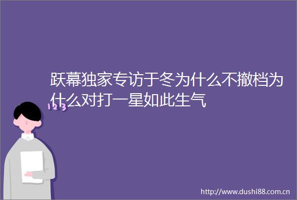 跃幕独家专访于冬为什么不撤档为什么对打一星如此生气