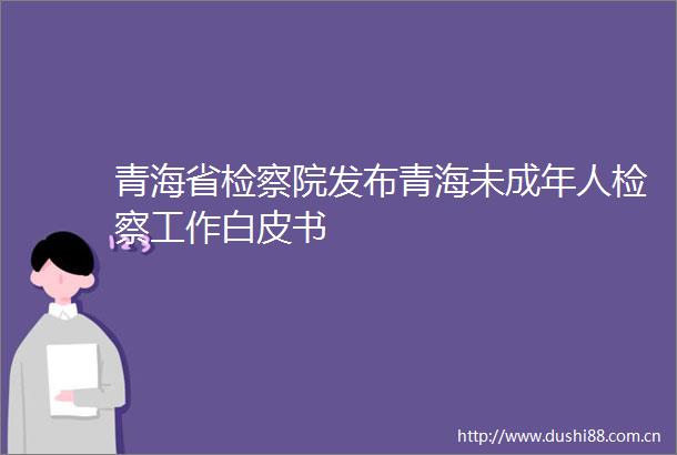 青海省检察院发布青海未成年人检察工作白皮书