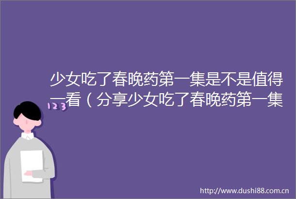 少女吃了春晚药第一集是不是值得一看（分享少女吃了春晚药第一集的精彩亮点与观看建议）