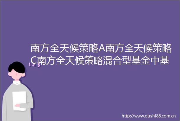 南方全天候策略A南方全天候策略C南方全天候策略混合型基金中基金FOF招募说明书更新