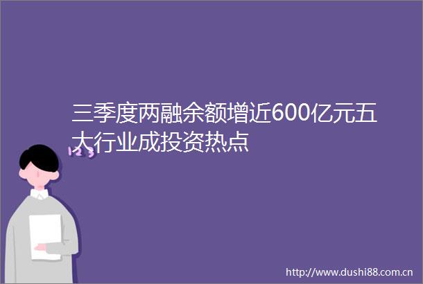三季度两融余额增近600亿元五大行业成投资热点