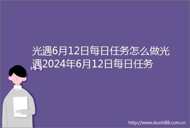 光遇6月12日每日任务怎么做光遇2024年6月12日每日任务攻略