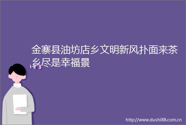 金寨县油坊店乡文明新风扑面来茶乡尽是幸福景