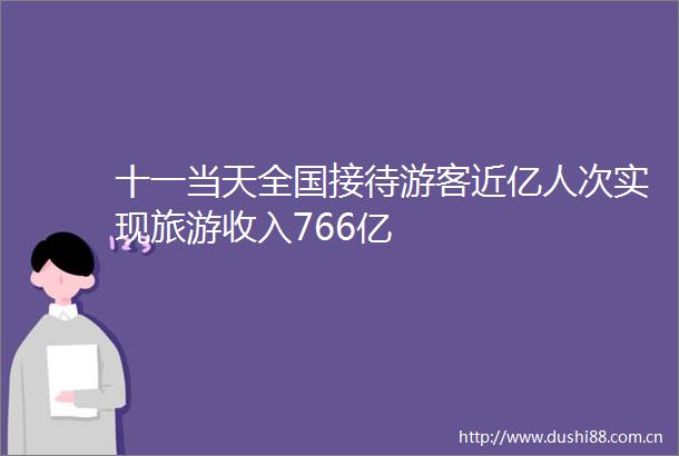 十一当天全国接待游客近亿人次实现旅游收入766亿