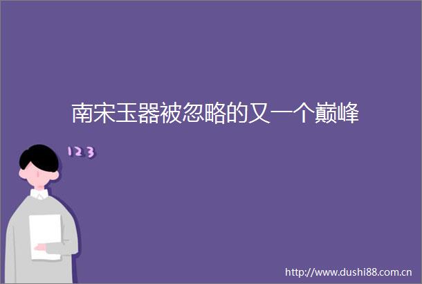 南宋玉器被忽略的又一个巅峰