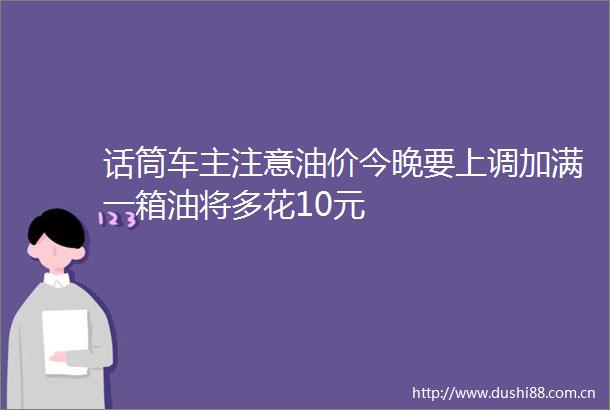 话筒车主注意油价今晚要上调加满一箱油将多花10元