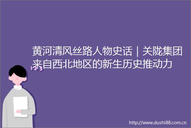 黄河清风丝路人物史话｜关陇集团来自西北地区的新生历史推动力