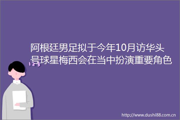 阿根廷男足拟于今年10月访华头号球星梅西会在当中扮演重要角色