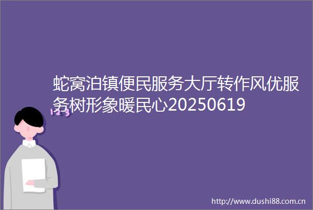 蛇窝泊镇便民服务大厅转作风优服务树形象暖民心202506191225