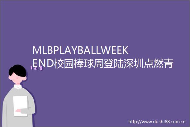 MLBPLAYBALLWEEKEND校园棒球周登陆深圳点燃青少年棒球梦想