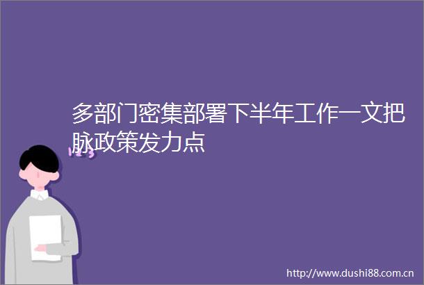 多部门密集部署下半年工作一文把脉政策发力点