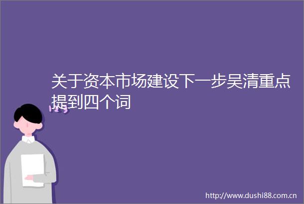 关于资本市场建设下一步吴清重点提到四个词