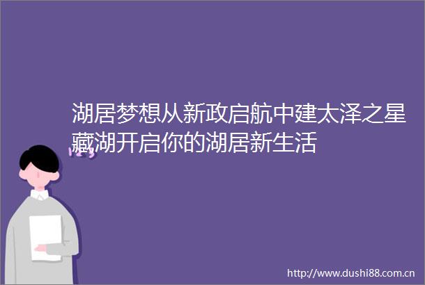 湖居梦想从新政启航中建太泽之星藏湖开启你的湖居新生活