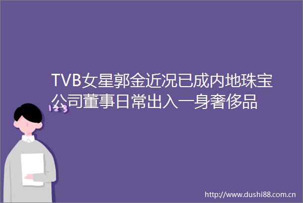 TVB女星郭金近况已成内地珠宝公司董事日常出入一身奢侈品