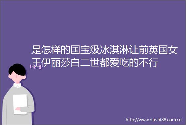 是怎样的国宝级冰淇淋让前英国女王伊丽莎白二世都爱吃的不行