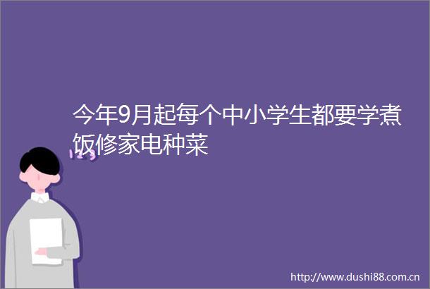 今年9月起每个中小学生都要学煮饭修家电种菜