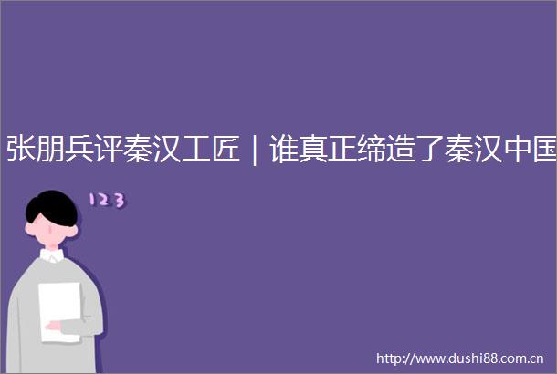张朋兵评秦汉工匠｜谁真正缔造了秦汉