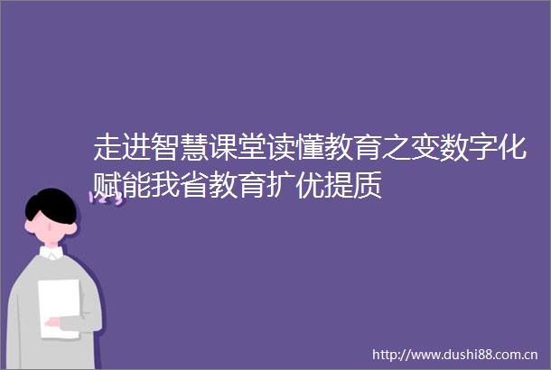 走进智慧课堂读懂教育之变数字化赋能我省教育扩优提质
