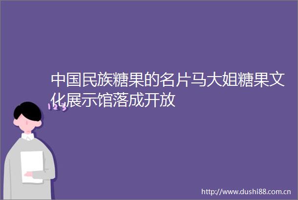 民族糖果的名片马大姐糖果文化展示馆落成开放