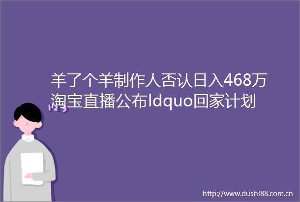 羊了个羊制作人否认日入468万淘宝直播公布ldquo回家计划rdquo抖音电商治理ldquo创作者搬单rdquo新榜情报