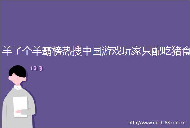 羊了个羊霸榜热搜游戏玩家只配吃猪食