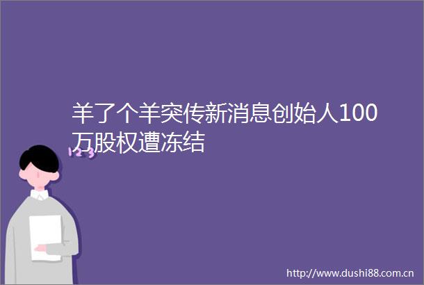 羊了个羊突传新消息创始人100万股权遭冻结