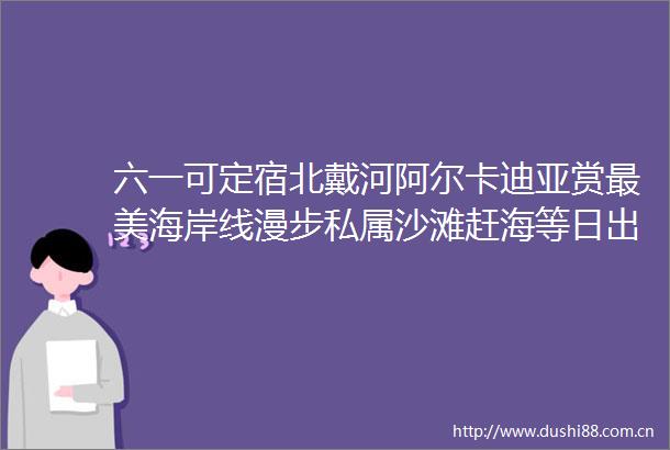 六一可定宿北戴河阿尔卡迪亚赏最美海岸线漫步私属沙滩赶海等日出美到极致