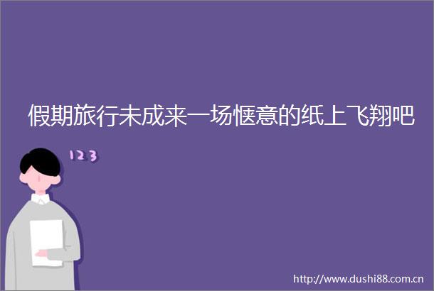 假期旅行未成来一场惬意的纸上飞翔吧