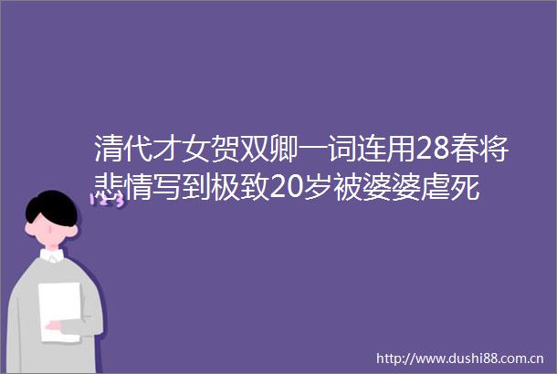 清代才女贺双卿一词连用28春将悲情写到极致20岁被婆婆虐死