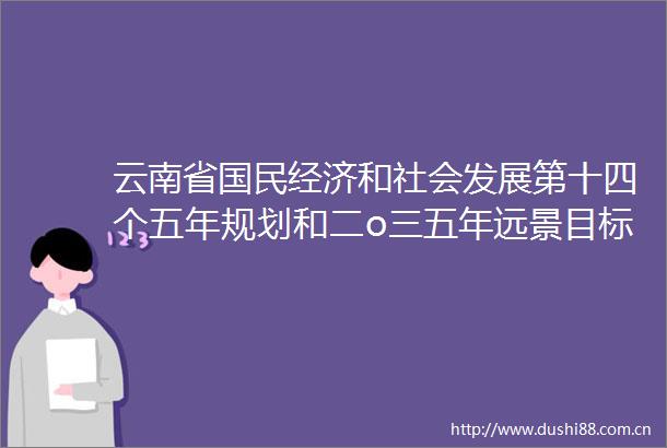 云南省国民经济和社会发展第十四个五年规划和二ο三五年远景目标纲要