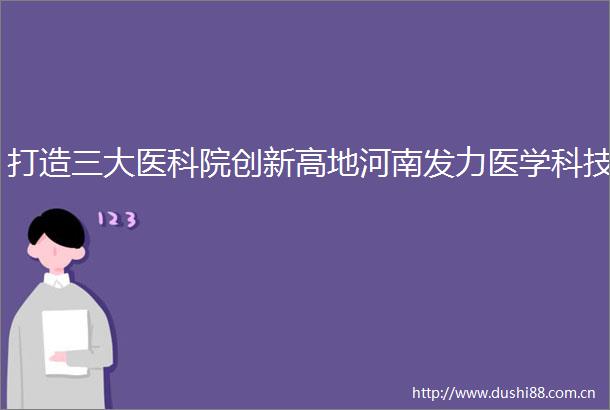 打造三大医科院创新高地河南发力医学科技