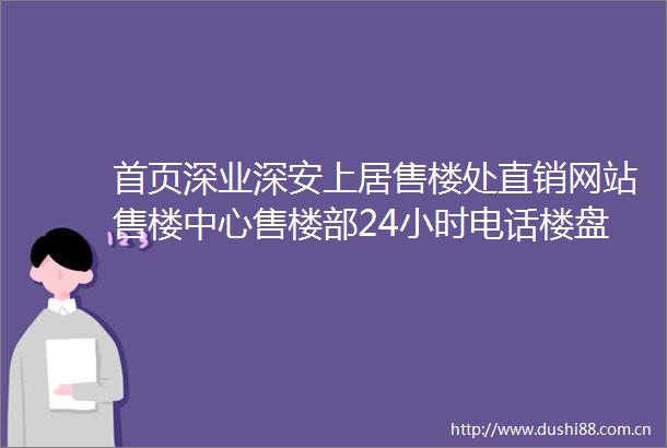 首页深业深安上居售楼处直销网站售楼中心售楼部24小时电话楼盘详情