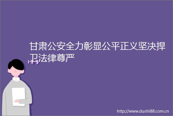 甘肃全力彰显公平正义坚决捍卫尊严