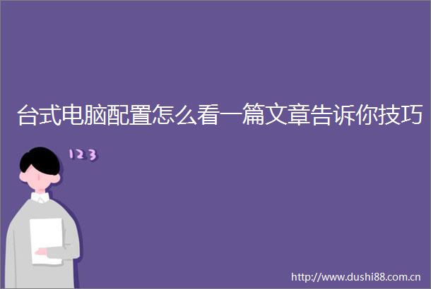 台式电脑配置怎么看一篇文章告诉你技巧