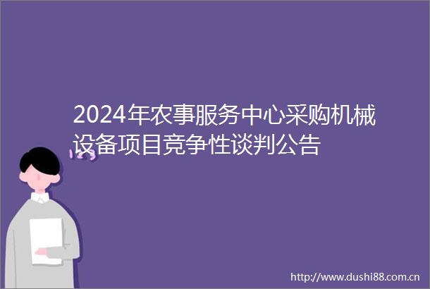2024年农事服务中心采购机械设备项目竞争性谈判公告