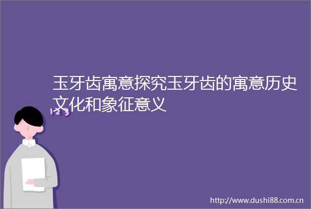 玉牙齿寓意探究玉牙齿的寓意历史文化和象征意义