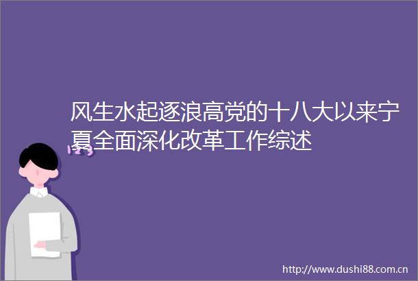 风生水起逐浪高党的十八大以来宁夏全面深化改革工作综述