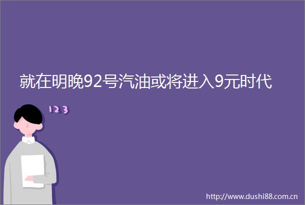 就在明晚92号汽油或将进入9元时代