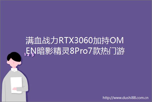 满血战力RTX3060加持OMEN暗影精灵8Pro7款热门游戏试玩报告