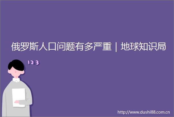 俄罗斯人口问题有多严重｜地球知识局