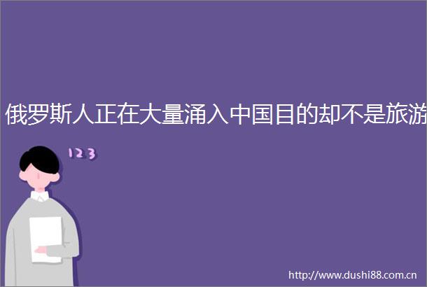 俄罗斯人正在大量涌入目的却不是旅游