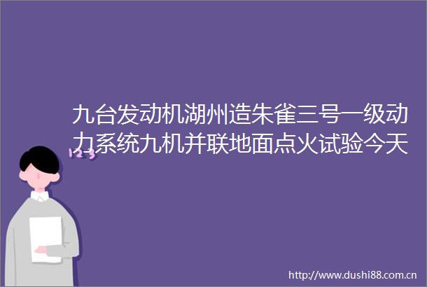 九台发动机湖州造朱雀三号一级动力系统九机并联地面点火试验今天成功