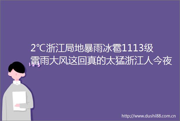 2℃浙江局地暴雨冰雹1113级雷雨大风这回真的太猛浙江人今夜尽量别出门