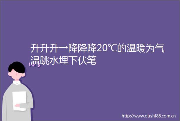 升升升→降降降20℃的温暖为气温跳水埋下伏笔