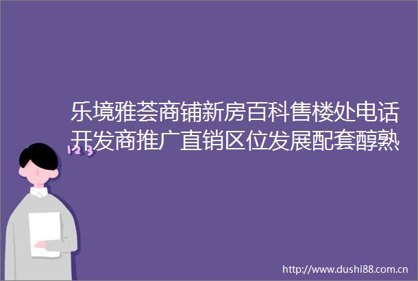 乐境雅荟商铺新房百科售楼处电话开发商推广直销区位发展配套醇熟