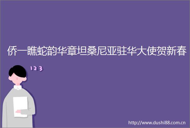 侨一瞧蛇韵华章坦桑尼亚驻华大使贺新春