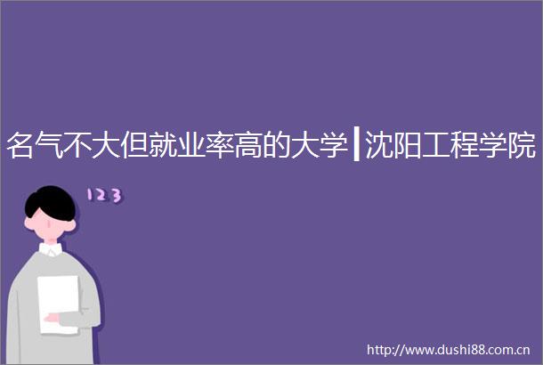 名气不大但就业率高的大学┃沈阳工程学院