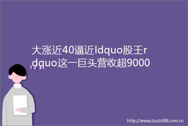 大涨近40逼近ldquo股王rdquo这一巨头营收超9000亿元rarr