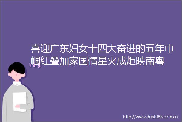 喜迎广东妇女十四大奋进的五年巾帼红叠加家国情星火成炬映南粤